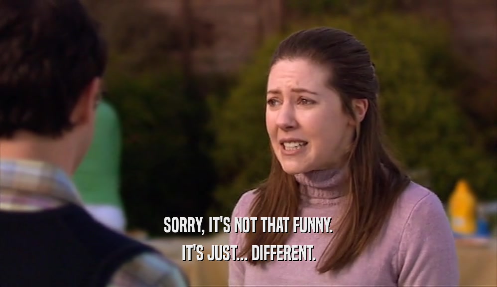 SORRY, IT'S NOT THAT FUNNY. IT'S JUST... DIFFERENT. 
