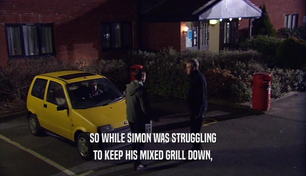 SO WHILE SIMON WAS STRUGGLING
 TO KEEP HIS MIXED GRILL DOWN,
 