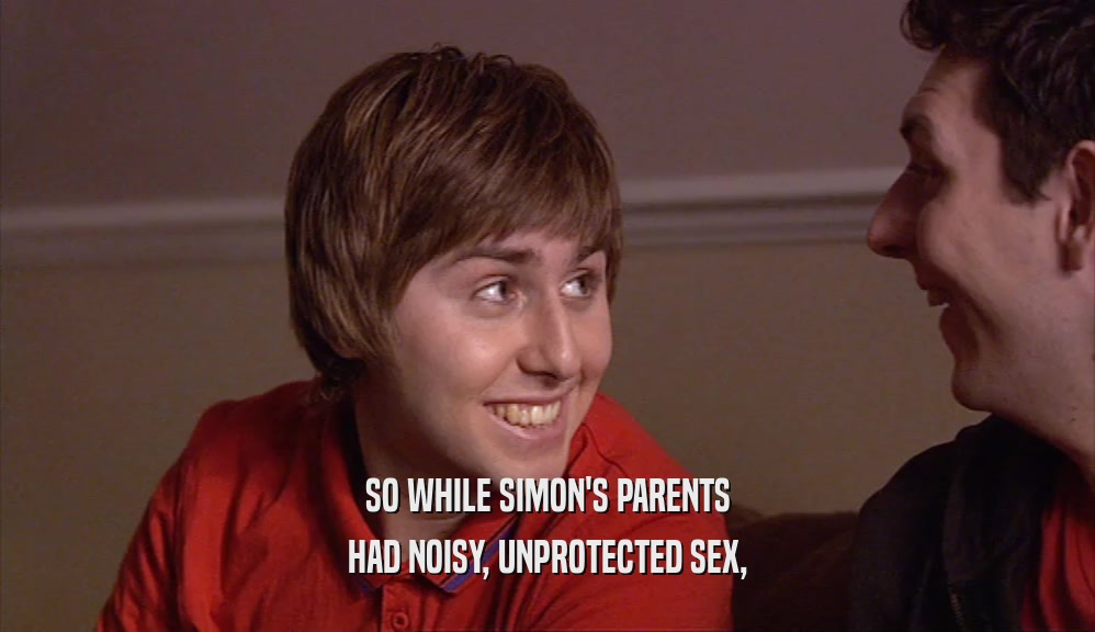 SO WHILE SIMON'S PARENTS HAD NOISY, UNPROTECTED SEX, 