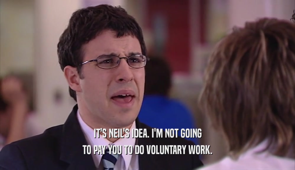 IT'S NEIL'S IDEA. I'M NOT GOING TO PAY YOU TO DO VOLUNTARY WORK. 