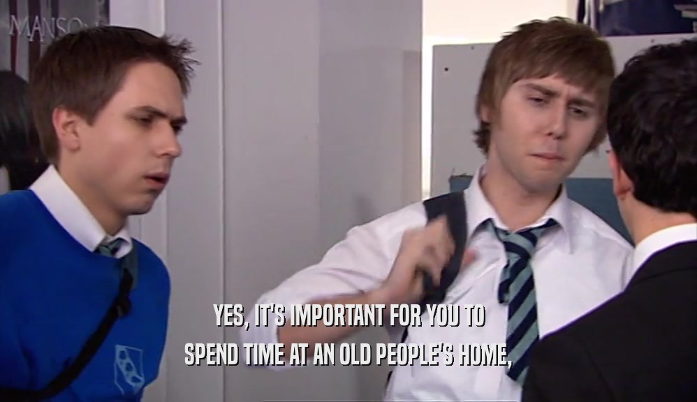 YES, IT'S IMPORTANT FOR YOU TO SPEND TIME AT AN OLD PEOPLE'S HOME, 