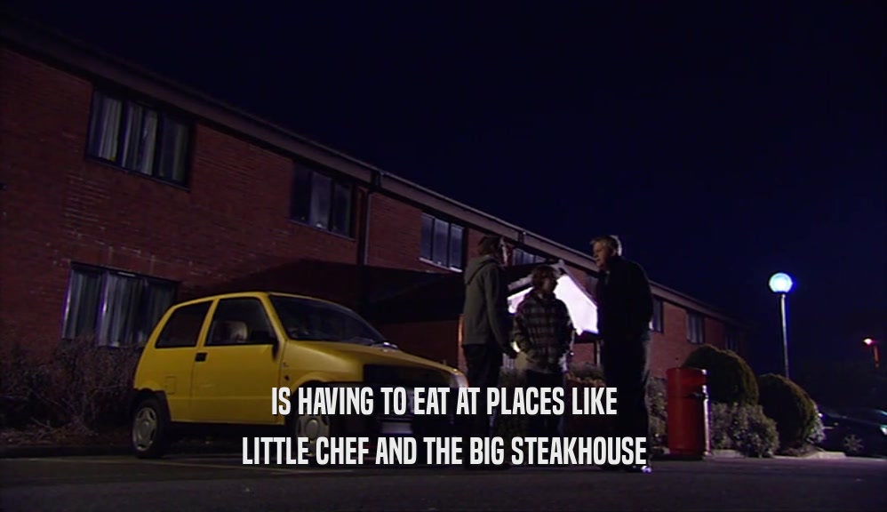 IS HAVING TO EAT AT PLACES LIKE LITTLE CHEF AND THE BIG STEAKHOUSE 