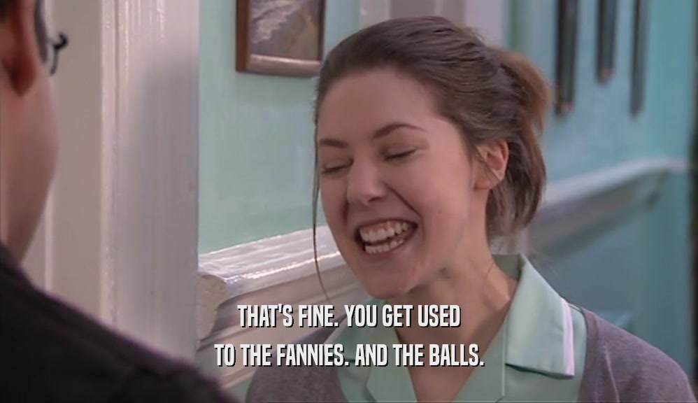 THAT'S FINE. YOU GET USED TO THE FANNIES. AND THE BALLS. 