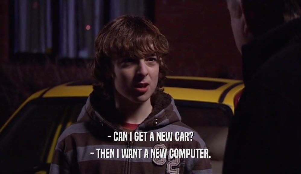 - CAN I GET A NEW CAR?
 - THEN I WANT A NEW COMPUTER.
 