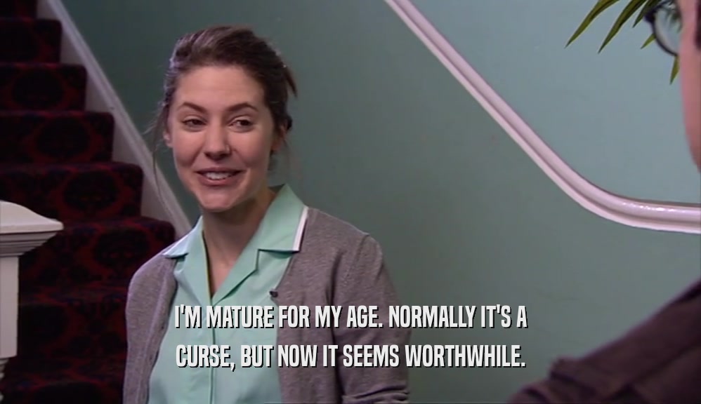 I'M MATURE FOR MY AGE. NORMALLY IT'S A CURSE, BUT NOW IT SEEMS WORTHWHILE. 