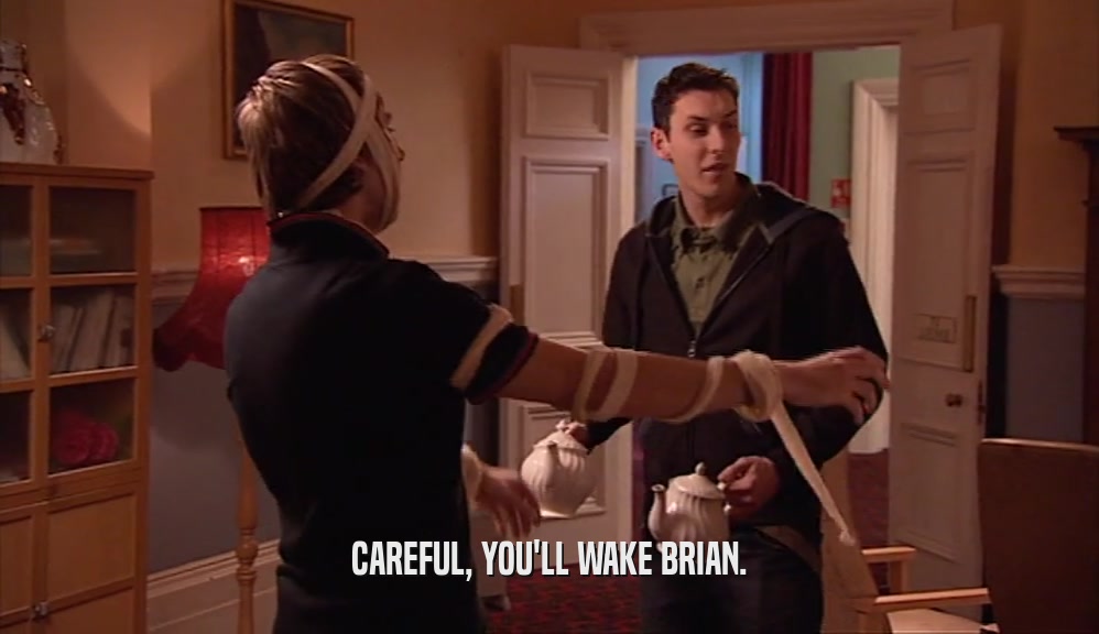 CAREFUL, YOU'LL WAKE BRIAN.
  