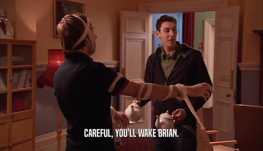 CAREFUL, YOU'LL WAKE BRIAN.  