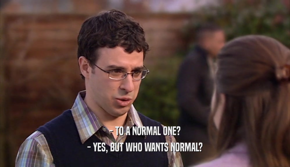 - TO A NORMAL ONE? - YES, BUT WHO WANTS NORMAL? 