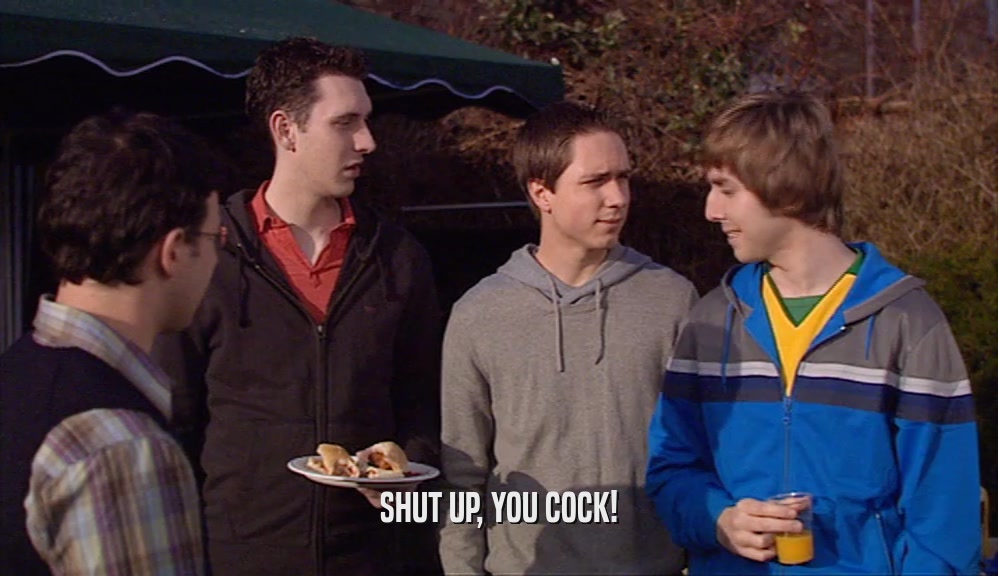 SHUT UP, YOU COCK!  