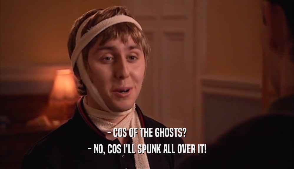 - COS OF THE GHOSTS? - NO, COS I'LL SPUNK ALL OVER IT! 