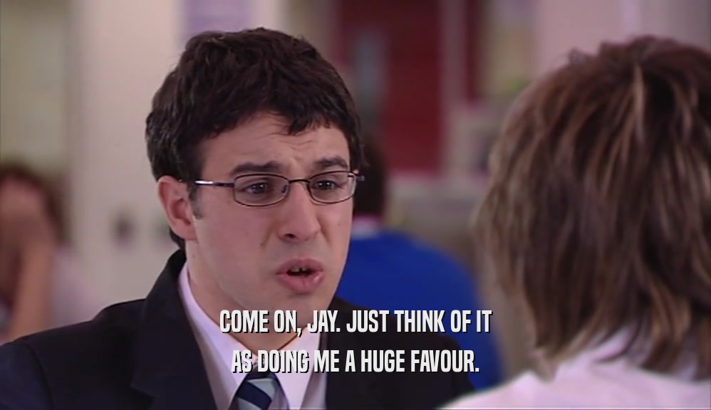 COME ON, JAY. JUST THINK OF IT AS DOING ME A HUGE FAVOUR. 