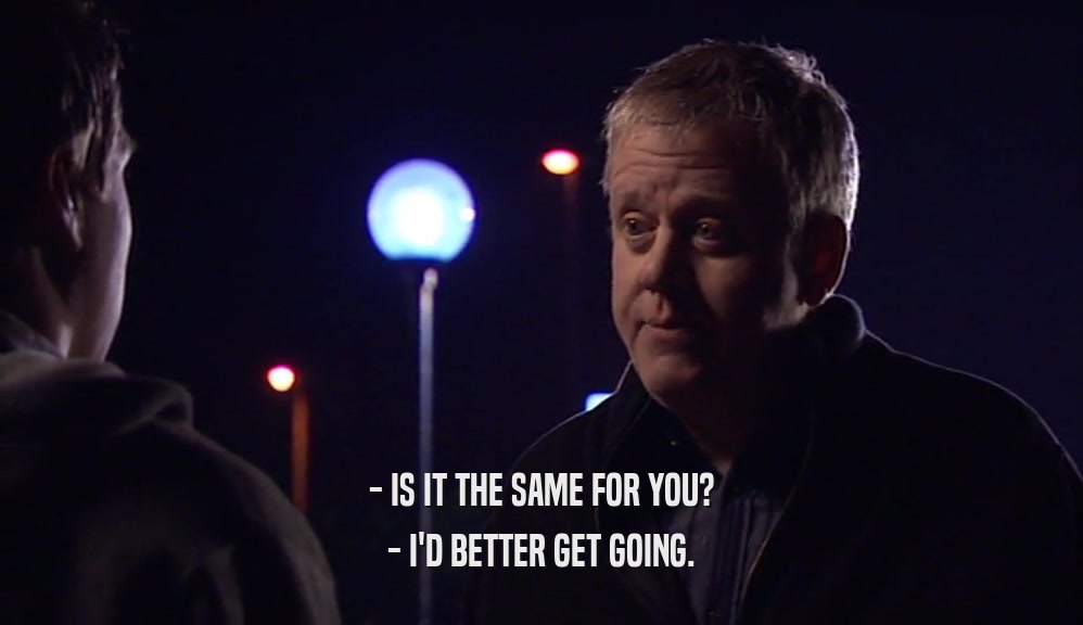 - IS IT THE SAME FOR YOU? - I'D BETTER GET GOING. 