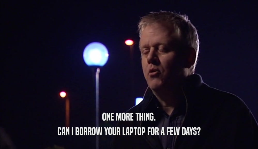 ONE MORE THING. CAN I BORROW YOUR LAPTOP FOR A FEW DAYS? 