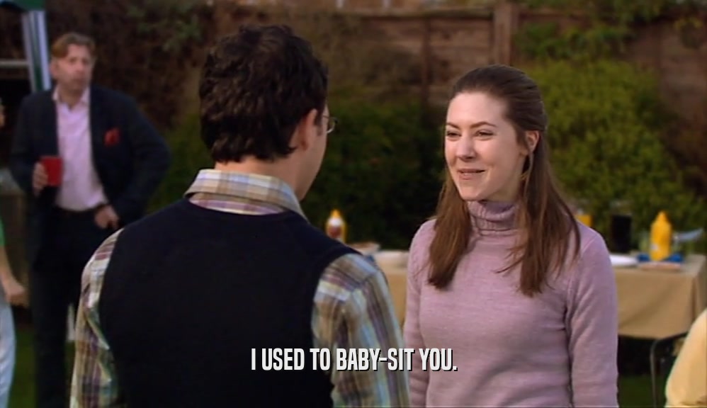 I USED TO BABY-SIT YOU.  