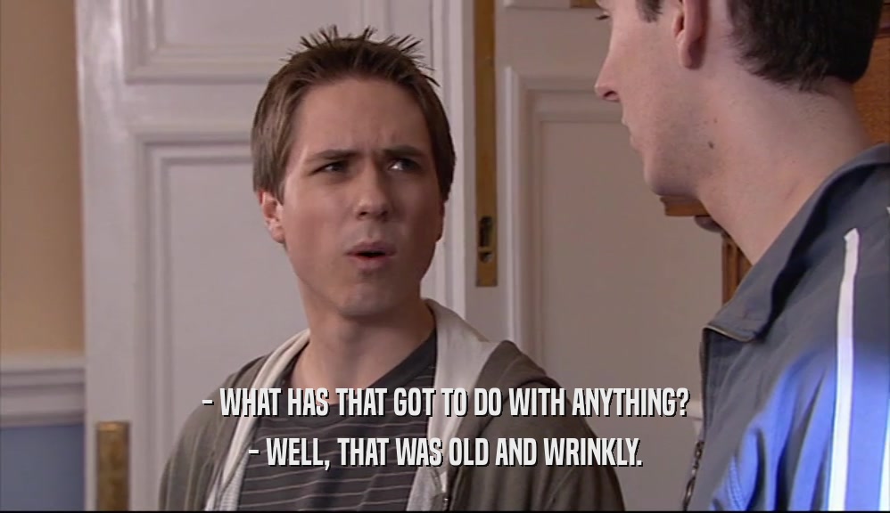 - WHAT HAS THAT GOT TO DO WITH ANYTHING? - WELL, THAT WAS OLD AND WRINKLY. 
