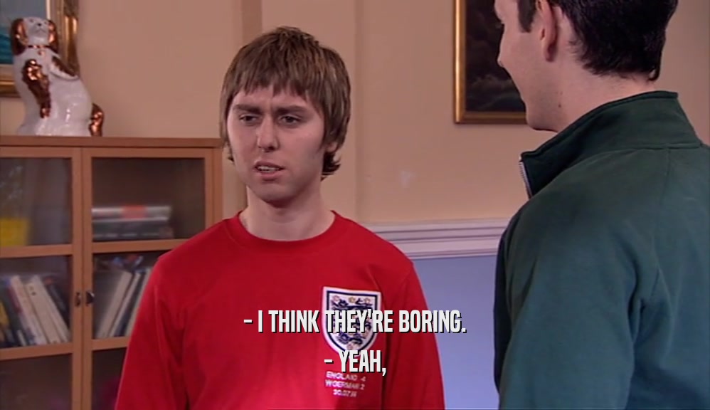 - I THINK THEY'RE BORING. - YEAH, 