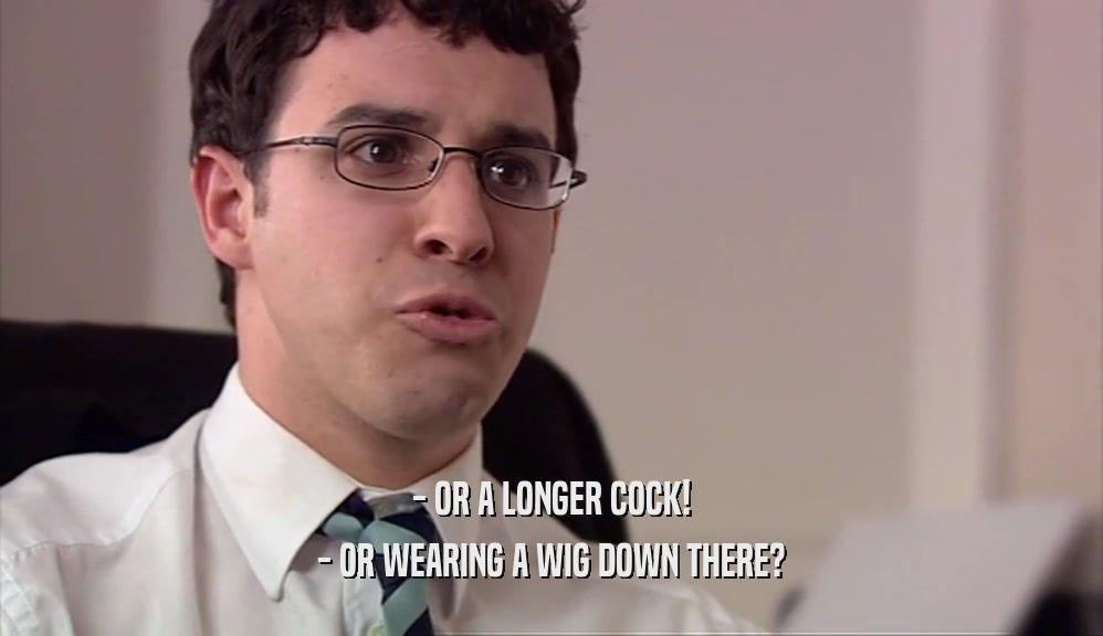 - OR A LONGER COCK! - OR WEARING A WIG DOWN THERE? 