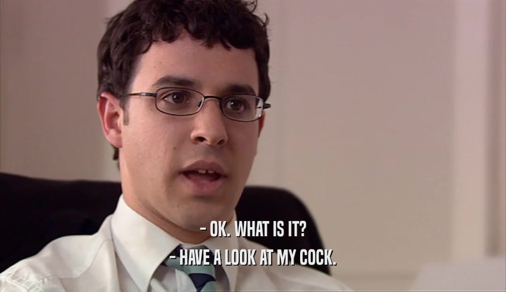 - OK. WHAT IS IT? - HAVE A LOOK AT MY COCK. 
