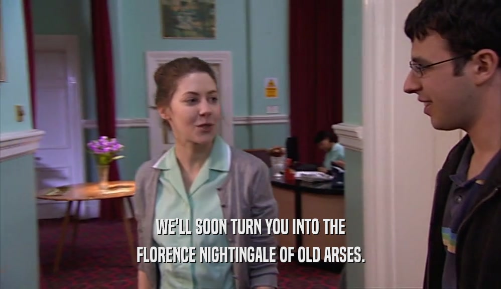 WE'LL SOON TURN YOU INTO THE FLORENCE NIGHTINGALE OF OLD ARSES. 