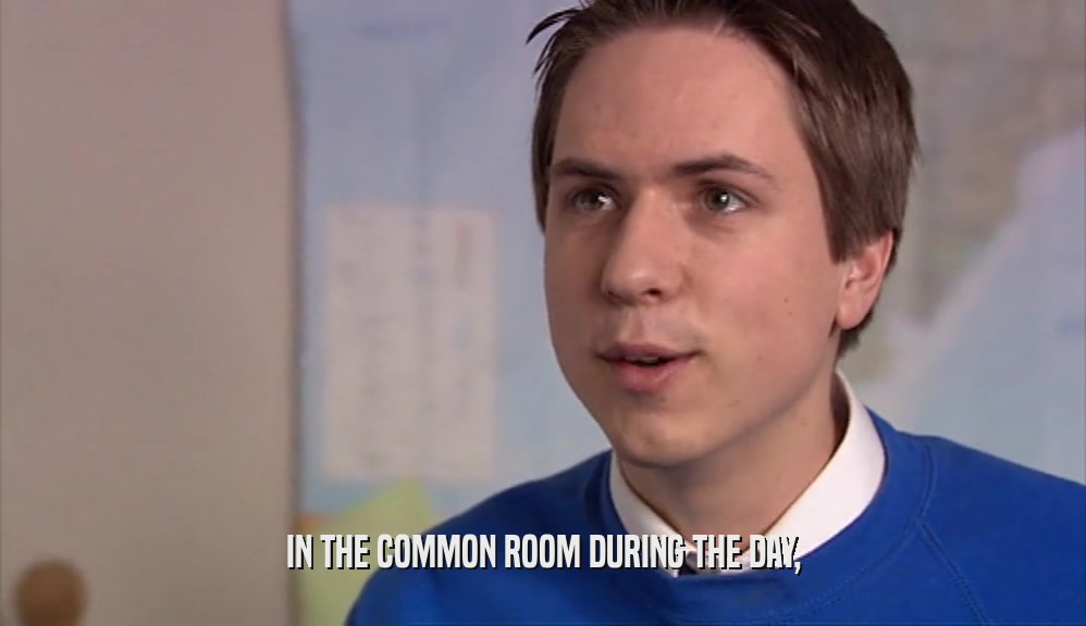 IN THE COMMON ROOM DURING THE DAY,  