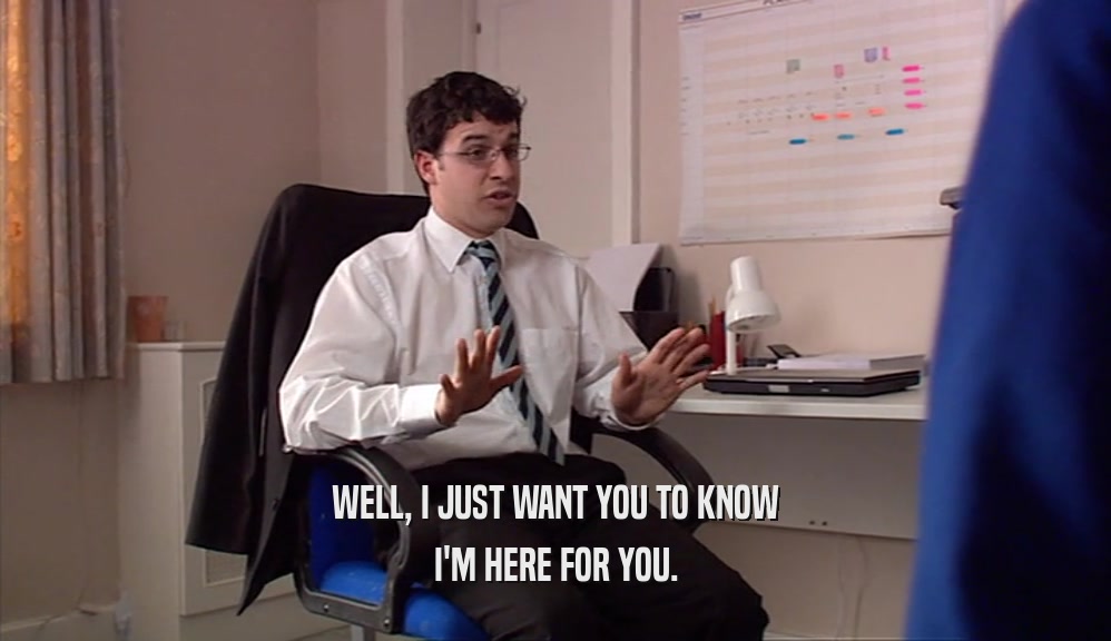 WELL, I JUST WANT YOU TO KNOW I'M HERE FOR YOU. 