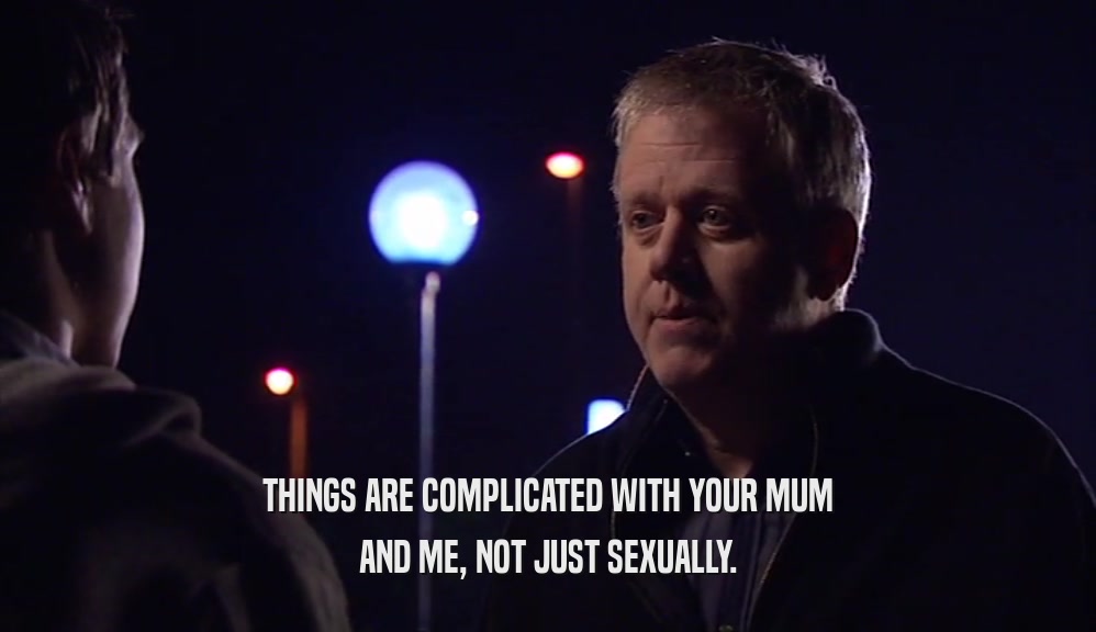 THINGS ARE COMPLICATED WITH YOUR MUM AND ME, NOT JUST SEXUALLY. 