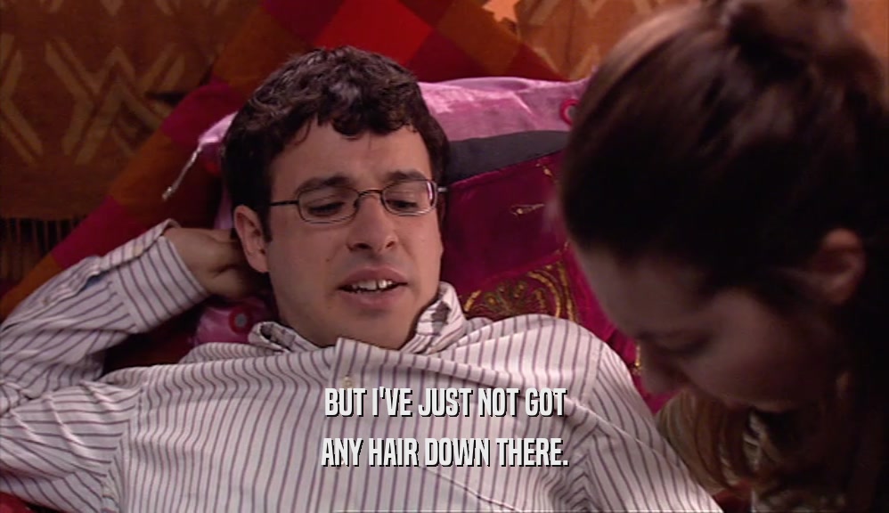 BUT I'VE JUST NOT GOT ANY HAIR DOWN THERE. 