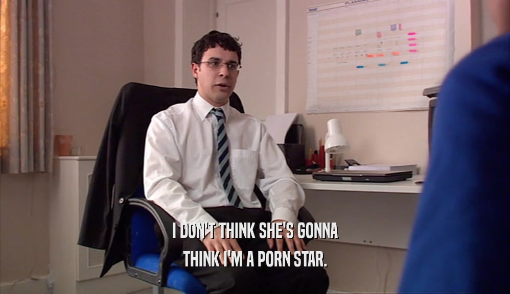 I DON'T THINK SHE'S GONNA THINK I'M A PORN STAR. 