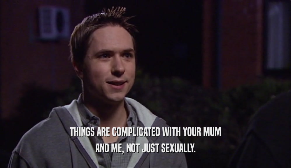 THINGS ARE COMPLICATED WITH YOUR MUM AND ME, NOT JUST SEXUALLY. 