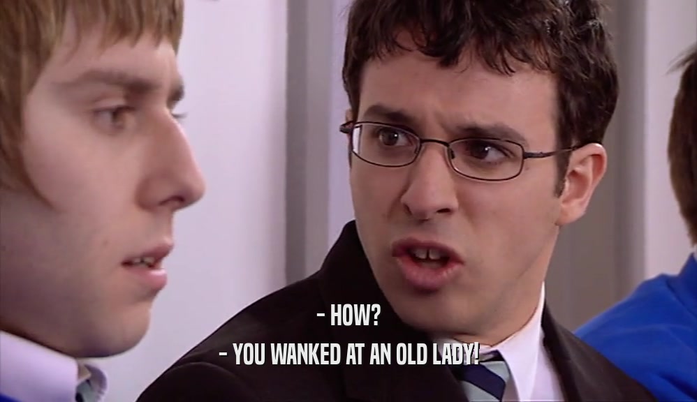 - HOW? - YOU WANKED AT AN OLD LADY! 
