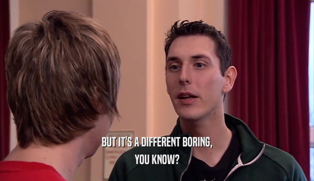 BUT IT'S A DIFFERENT BORING, YOU KNOW? 