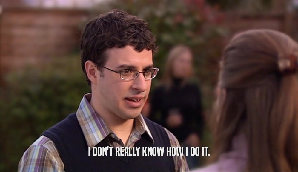 I DON'T REALLY KNOW HOW I DO IT.  