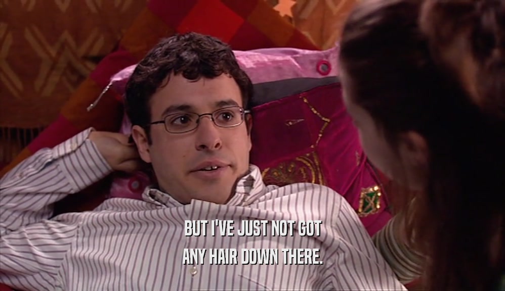 BUT I'VE JUST NOT GOT ANY HAIR DOWN THERE. 