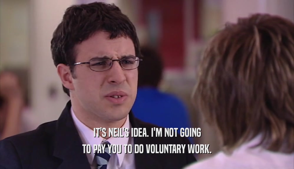 IT'S NEIL'S IDEA. I'M NOT GOING TO PAY YOU TO DO VOLUNTARY WORK. 