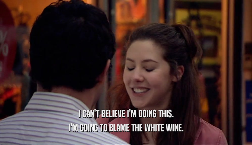 I CAN'T BELIEVE I'M DOING THIS. I'M GOING TO BLAME THE WHITE WINE. 