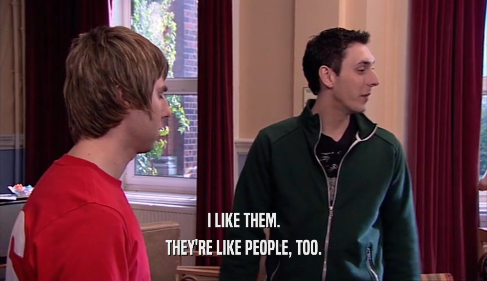 I LIKE THEM. THEY'RE LIKE PEOPLE, TOO. 