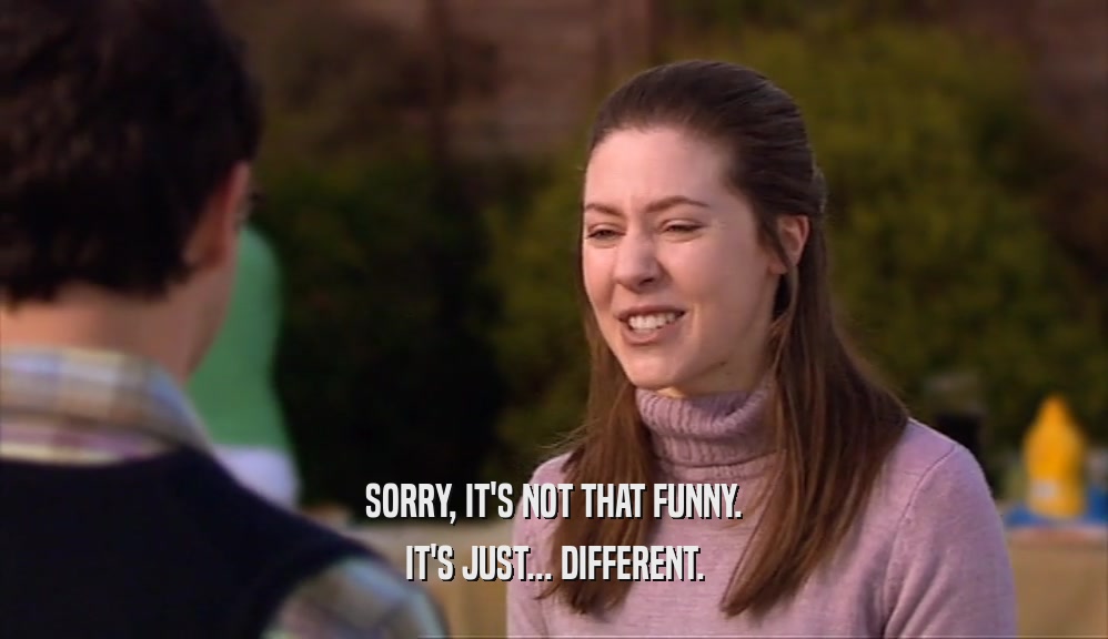 SORRY, IT'S NOT THAT FUNNY. IT'S JUST... DIFFERENT. 