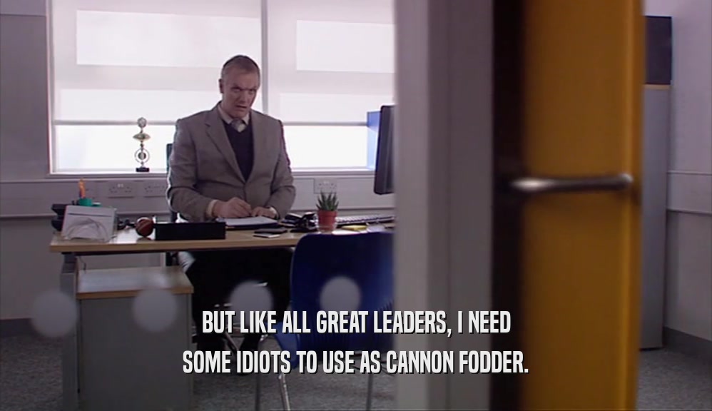 BUT LIKE ALL GREAT LEADERS, I NEED
 SOME IDIOTS TO USE AS CANNON FODDER.
 