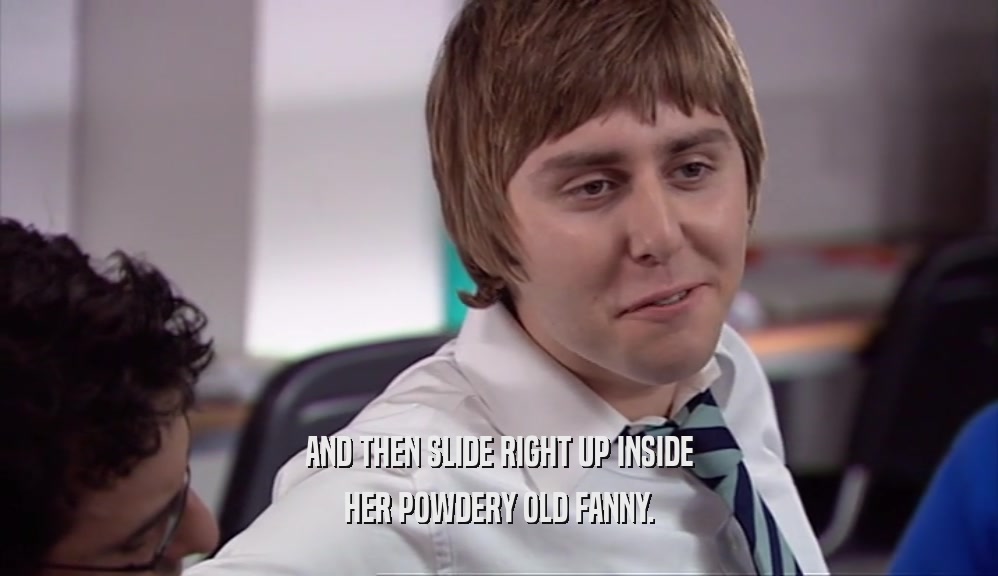 AND THEN SLIDE RIGHT UP INSIDE HER POWDERY OLD FANNY. 