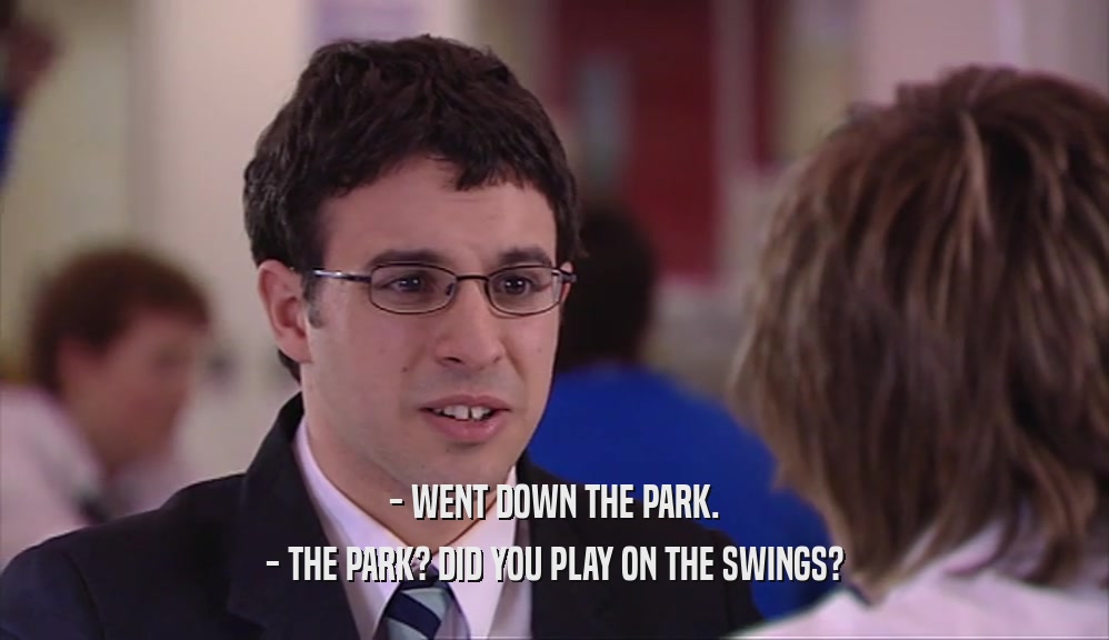 - WENT DOWN THE PARK.
 - THE PARK? DID YOU PLAY ON THE SWINGS?
 