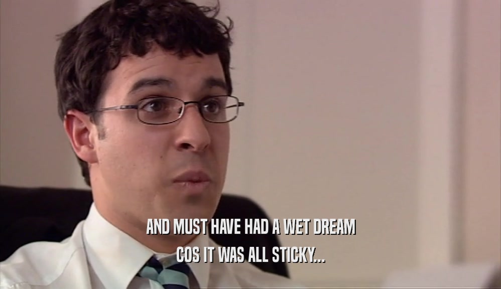 AND MUST HAVE HAD A WET DREAM COS IT WAS ALL STICKY... 