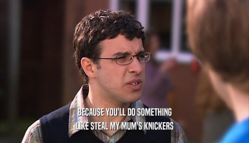 BECAUSE YOU'LL DO SOMETHING LIKE STEAL MY MUM'S KNICKERS 