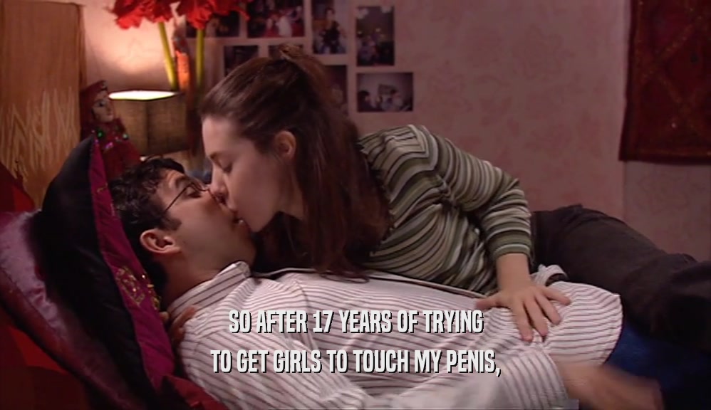 SO AFTER 17 YEARS OF TRYING TO GET GIRLS TO TOUCH MY PENIS, 