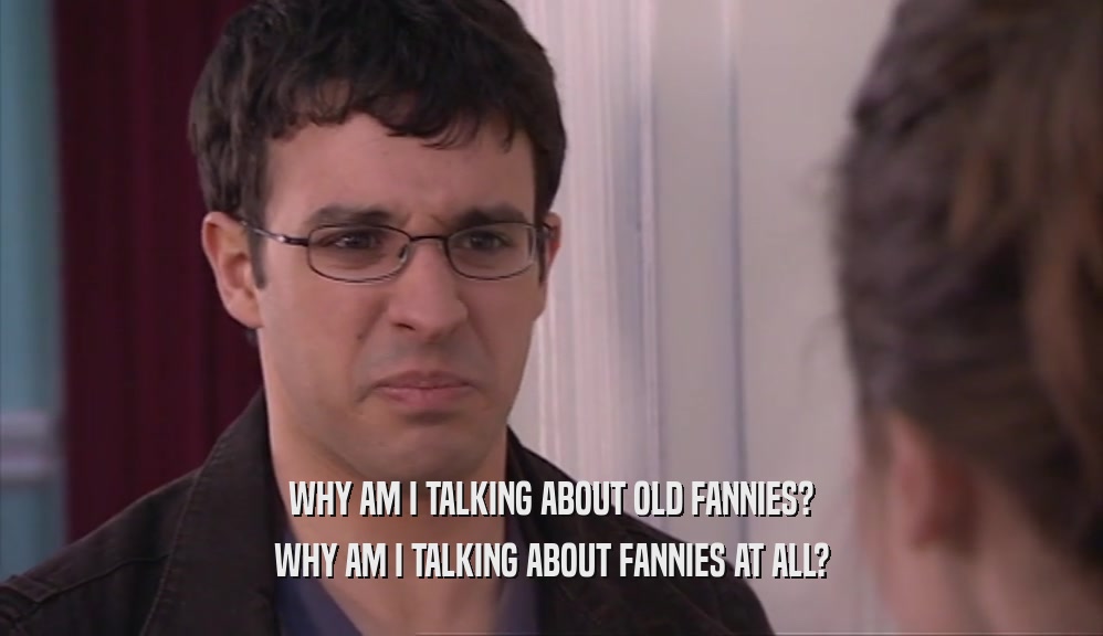 WHY AM I TALKING ABOUT OLD FANNIES? WHY AM I TALKING ABOUT FANNIES AT ALL? 