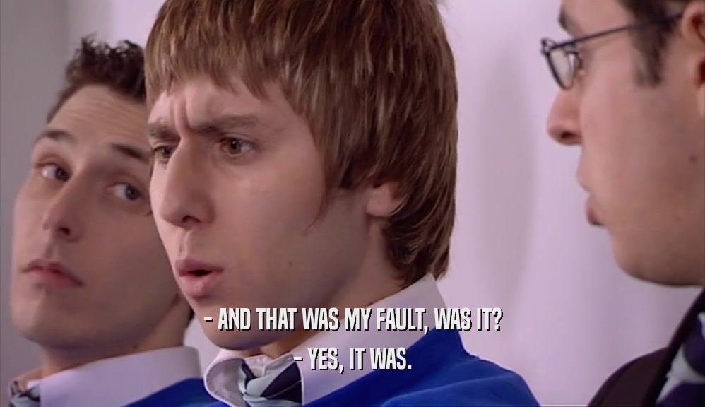 - AND THAT WAS MY FAULT, WAS IT? - YES, IT WAS. 