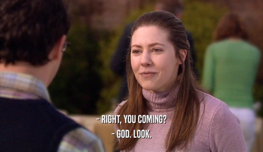 - RIGHT, YOU COMING? - GOD. LOOK. 
