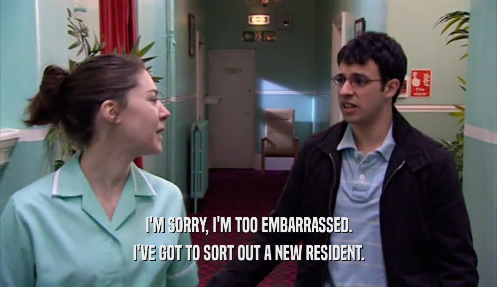 I'M SORRY, I'M TOO EMBARRASSED. I'VE GOT TO SORT OUT A NEW RESIDENT. 