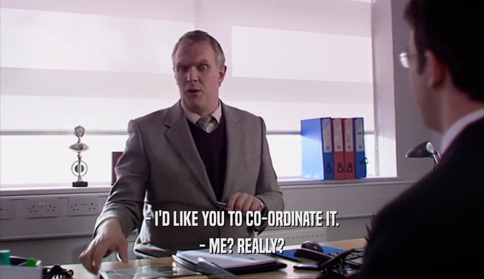 - I'D LIKE YOU TO CO-ORDINATE IT. - ME? REALLY? 