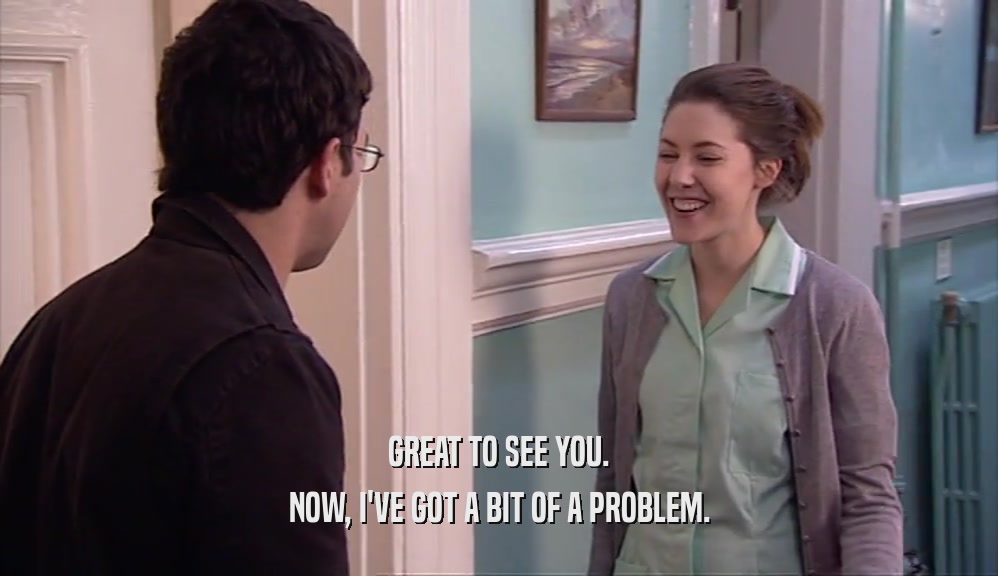 GREAT TO SEE YOU. NOW, I'VE GOT A BIT OF A PROBLEM. 