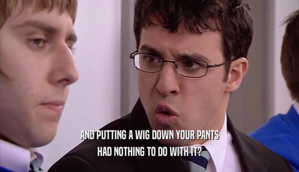 AND PUTTING A WIG DOWN YOUR PANTS HAD NOTHING TO DO WITH IT? 